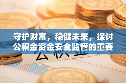 武侯守护财富，稳健未来，探讨公积金资金安全监管的重要性与实践