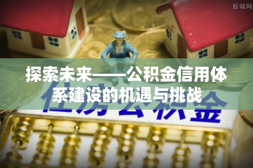 武侯探索未来——公积金信用体系建设的机遇与挑战