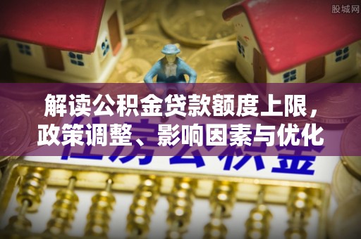 武侯解读公积金贷款额度上限，政策调整、影响因素与优化策略