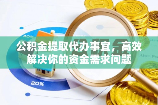 武侯公积金提取代办事宜，高效解决你的资金需求问题