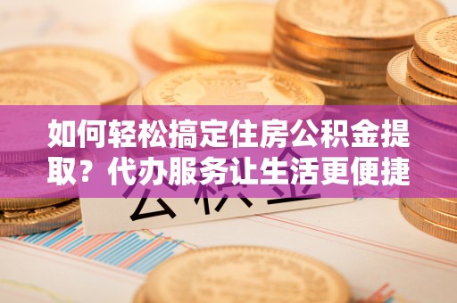 武侯如何轻松搞定住房公积金提取？代办服务让生活更便捷