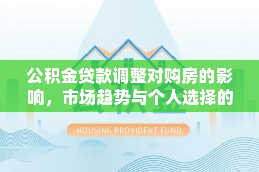 武侯公积金贷款调整对购房的影响，市场趋势与个人选择的深度解析