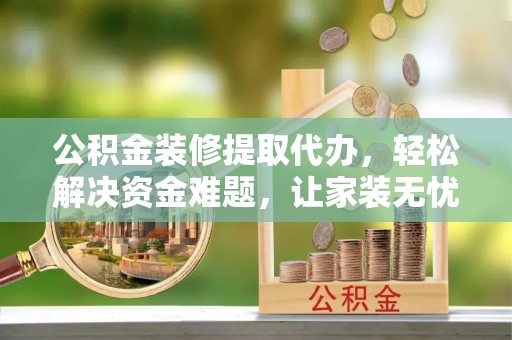 武侯公积金装修提取代办，轻松解决资金难题，让家装无忧
