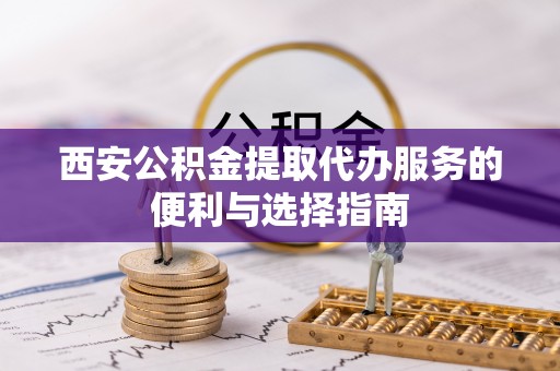武侯西安公积金提取代办服务的便利与选择指南