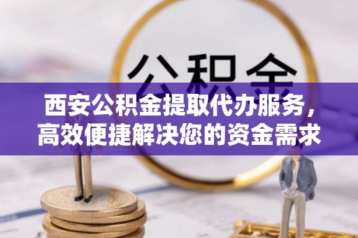 武侯西安公积金提取代办服务，高效便捷解决您的资金需求