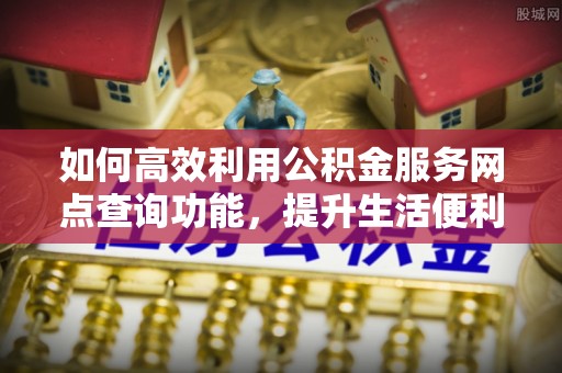 武侯如何高效利用公积金服务网点查询功能，提升生活便利性