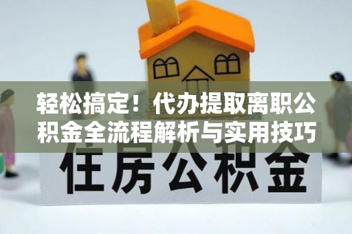 武侯轻松搞定！代办提取离职公积金全流程解析与实用技巧