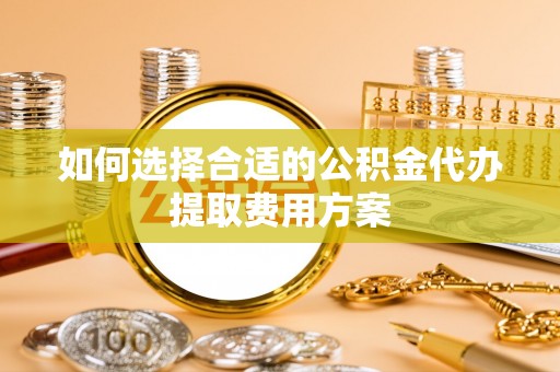 武侯如何选择合适的公积金代办提取费用方案