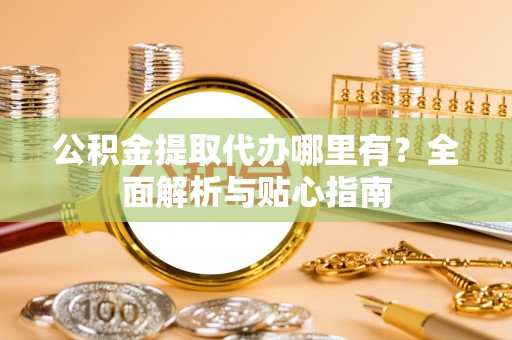 武侯公积金提取代办哪里有？全面解析与贴心指南