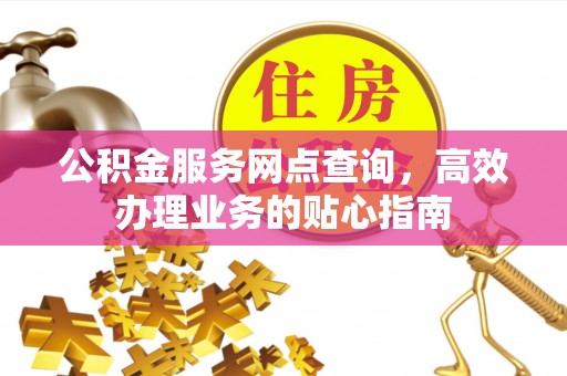 武侯公积金服务网点查询，高效办理业务的贴心指南