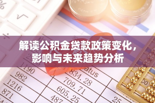 武侯解读公积金贷款政策变化，影响与未来趋势分析