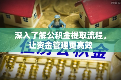 武侯深入了解公积金提取流程，让资金管理更高效