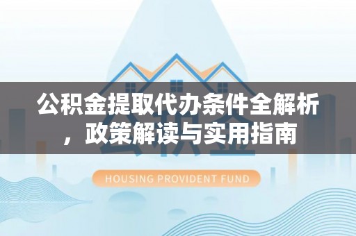 武侯公积金提取代办条件全解析，政策解读与实用指南
