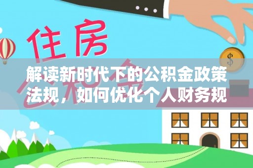 武侯解读新时代下的公积金政策法规，如何优化个人财务规划
