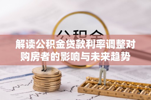 武侯解读公积金贷款利率调整对购房者的影响与未来趋势