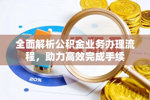 武侯全面解析公积金业务办理流程，助力高效完成手续