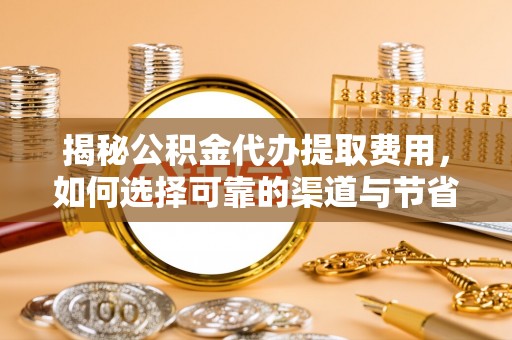 武侯揭秘公积金代办提取费用，如何选择可靠的渠道与节省成本