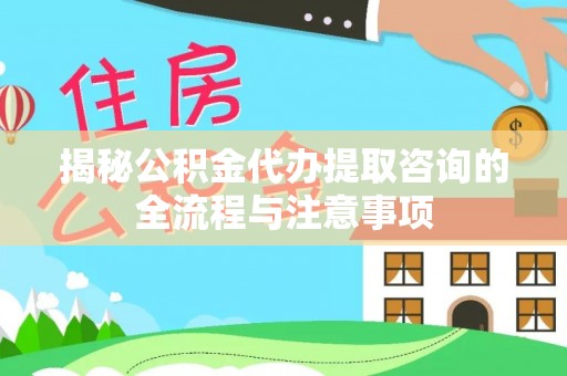 武侯揭秘公积金代办提取咨询的全流程与注意事项