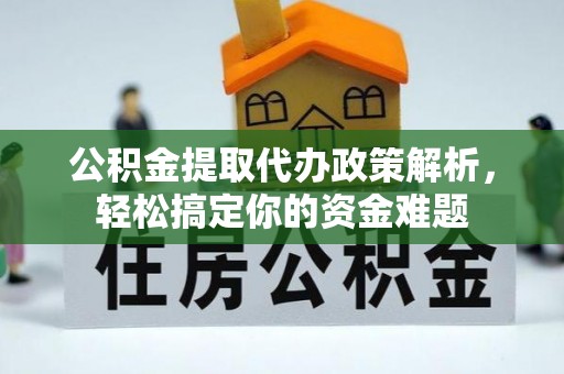 武侯公积金提取代办政策解析，轻松搞定你的资金难题