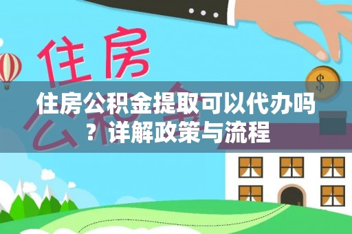 武侯住房公积金提取可以代办吗？详解政策与流程