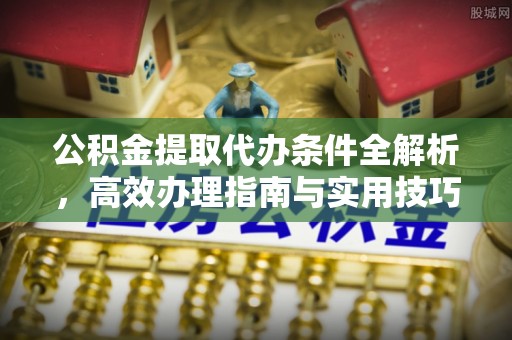 武侯公积金提取代办条件全解析，高效办理指南与实用技巧