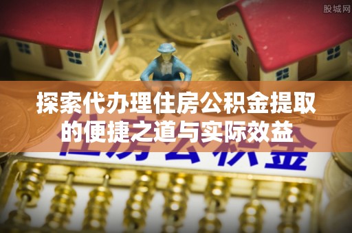 武侯探索代办理住房公积金提取的便捷之道与实际效益
