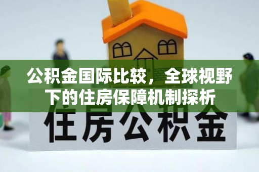 武侯公积金国际比较，全球视野下的住房保障机制探析
