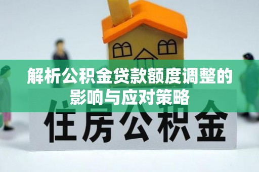 武侯解析公积金贷款额度调整的影响与应对策略