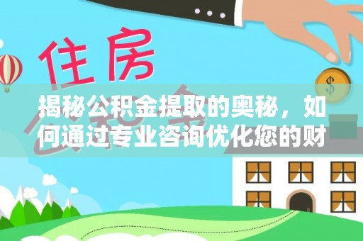 武侯揭秘公积金提取的奥秘，如何通过专业咨询优化您的财务规划