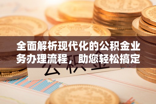 武侯全面解析现代化的公积金业务办理流程，助您轻松搞定每一笔交易