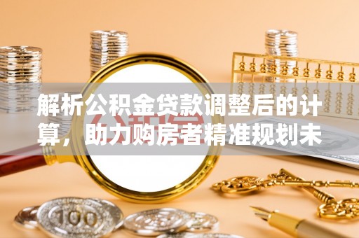 武侯解析公积金贷款调整后的计算，助力购房者精准规划未来