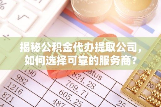 武侯揭秘公积金代办提取公司，如何选择可靠的服务商？
