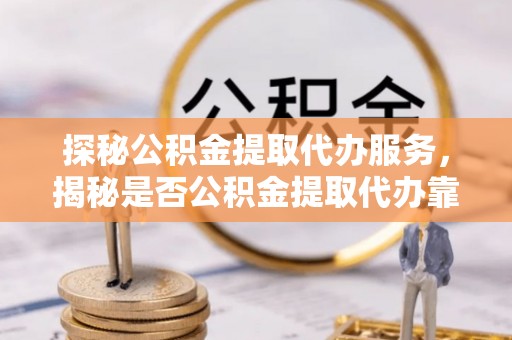 武侯探秘公积金提取代办服务，揭秘是否公积金提取代办靠谱吗？