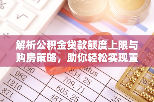 武侯解析公积金贷款额度上限与购房策略，助你轻松实现置业梦想