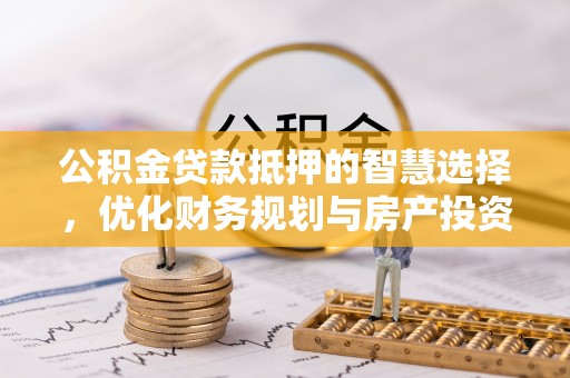 武侯公积金贷款抵押的智慧选择，优化财务规划与房产投资