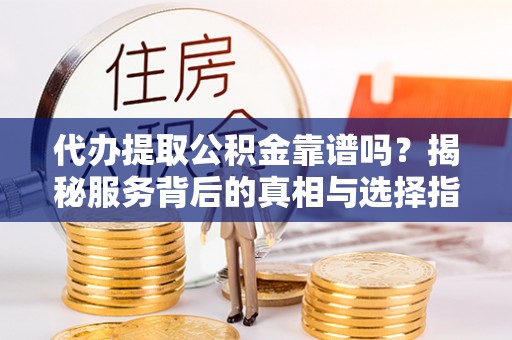 武侯代办提取公积金靠谱吗？揭秘服务背后的真相与选择指南