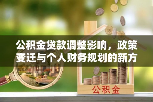 武侯公积金贷款调整影响，政策变迁与个人财务规划的新方向