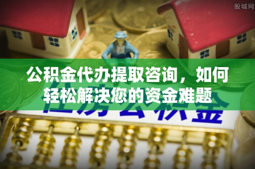 武侯公积金代办提取咨询，如何轻松解决您的资金难题