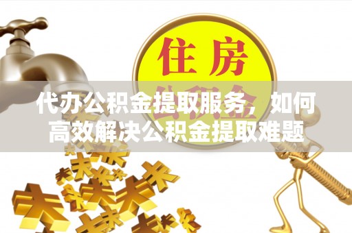 武侯代办公积金提取服务，如何高效解决公积金提取难题