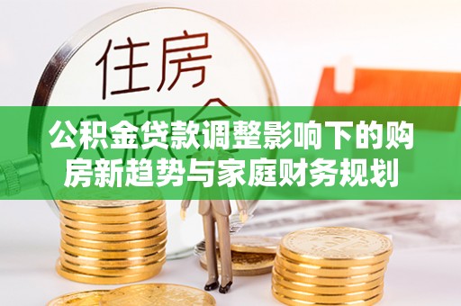 武侯公积金贷款调整影响下的购房新趋势与家庭财务规划
