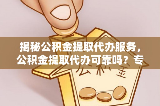 武侯揭秘公积金提取代办服务，公积金提取代办可靠吗？专业解析与实用指南