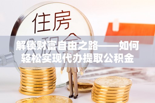 武侯解锁财富自由之路——如何轻松实现代办提取公积金