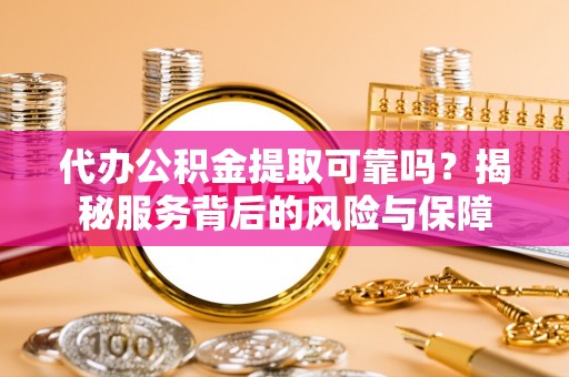 武侯代办公积金提取可靠吗？揭秘服务背后的风险与保障