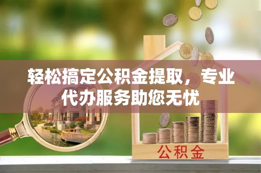 武侯轻松搞定公积金提取，专业代办服务助您无忧