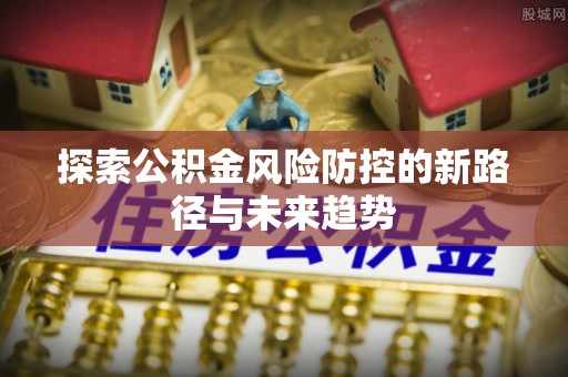 武侯探索公积金风险防控的新路径与未来趋势