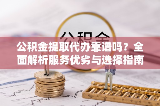 武侯公积金提取代办靠谱吗？全面解析服务优劣与选择指南