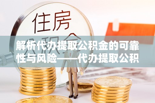 武侯解析代办提取公积金的可靠性与风险——代办提取公积金靠谱吗