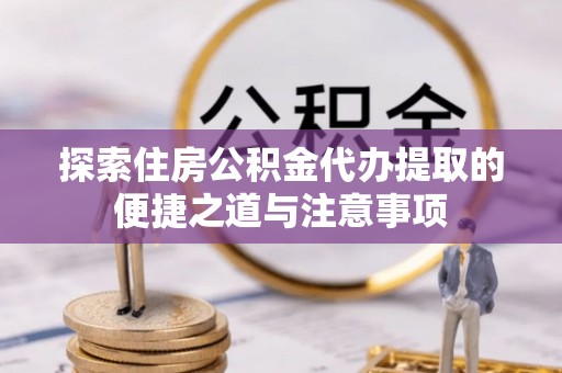 武侯探索住房公积金代办提取的便捷之道与注意事项