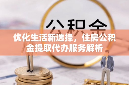武侯优化生活新选择，住房公积金提取代办服务解析