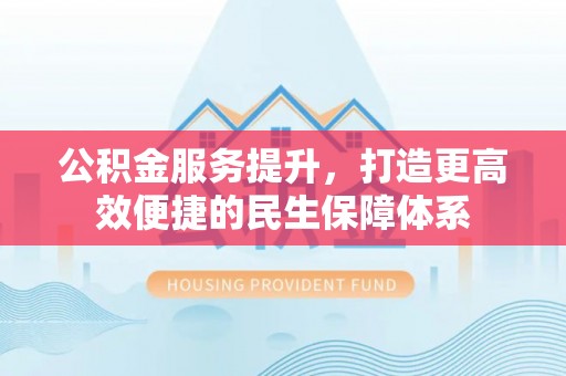 武侯公积金服务提升，打造更高效便捷的民生保障体系